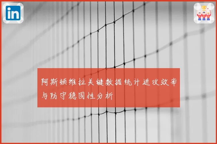 阿斯顿维拉关键数据统计进攻效率与防守稳固性分析