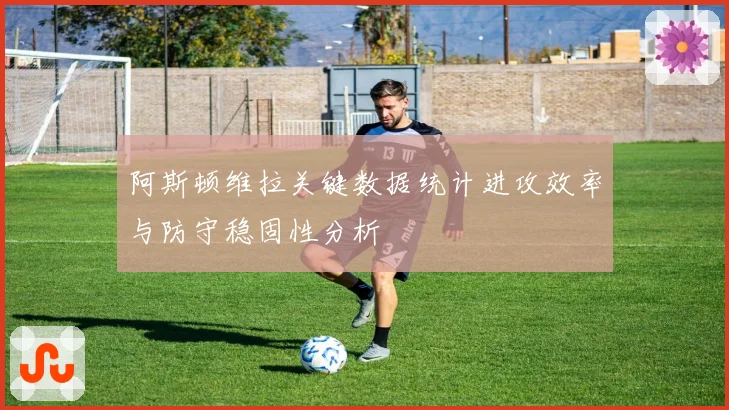 阿斯顿维拉关键数据统计进攻效率与防守稳固性分析