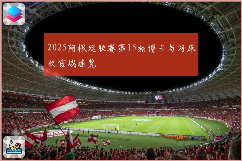 2025阿根廷联赛第15轮博卡与河床收官战速览