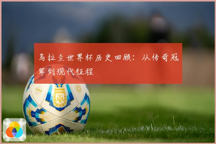 乌拉圭世界杯历史回顾：从传奇冠军到现代征程