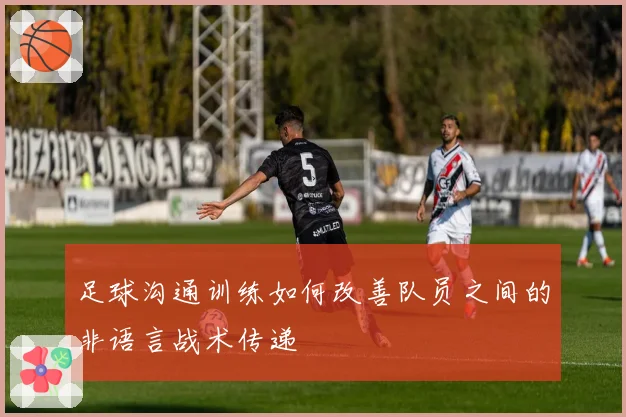 足球沟通训练如何改善队员之间的非语言战术传递