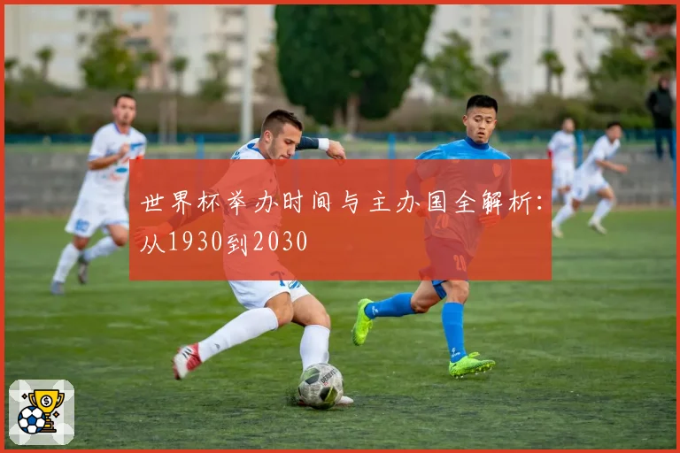 世界杯举办时间与主办国全解析：从1930到2030