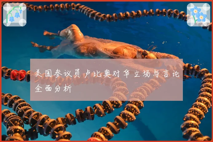 美国参议员卢比奥对华立场与言论全面分析