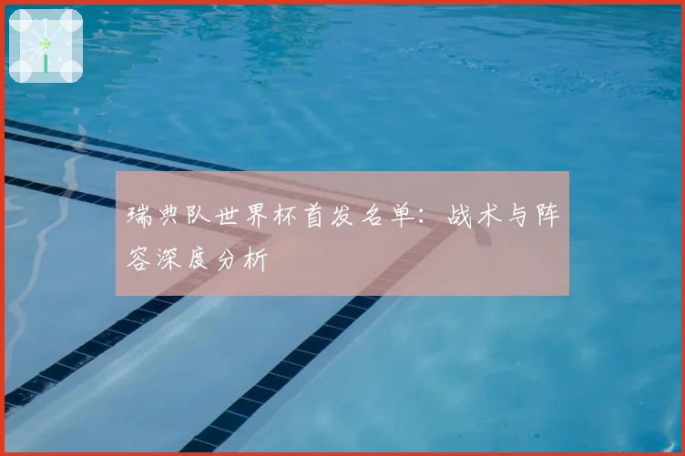瑞典队世界杯首发名单：战术与阵容深度分析