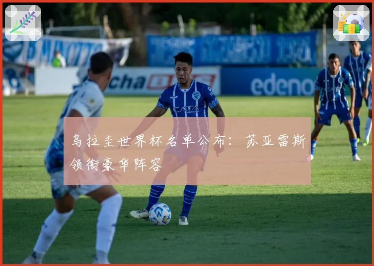 乌拉圭世界杯名单公布：苏亚雷斯领衔豪华阵容