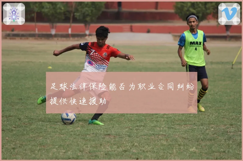 足球法律保险能否为职业合同纠纷提供快速援助