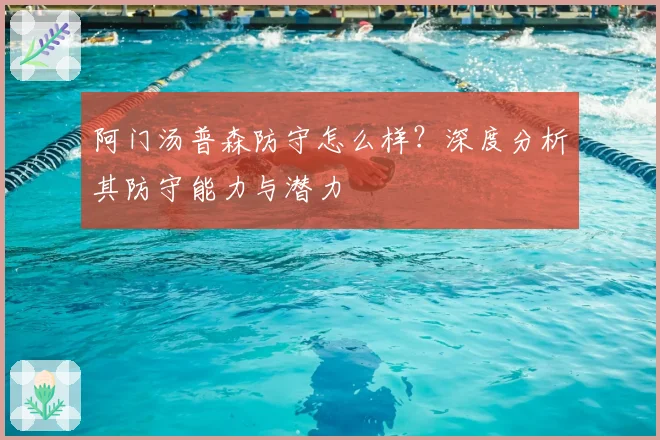 阿门汤普森防守怎么样？深度分析其防守能力与潜力