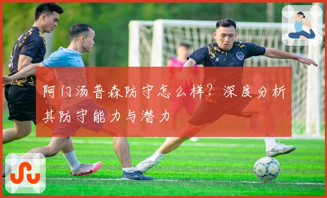 阿门汤普森防守怎么样？深度分析其防守能力与潜力
