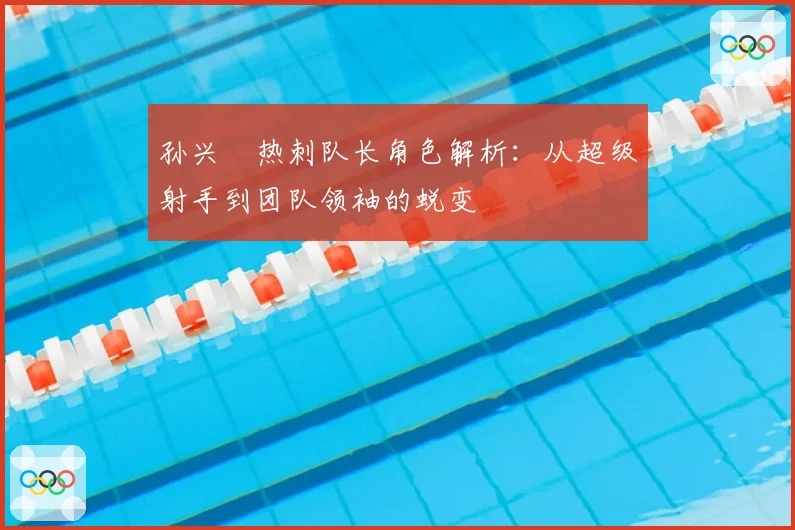 孙兴慜热刺队长角色解析：从超级射手到团队领袖的蜕变