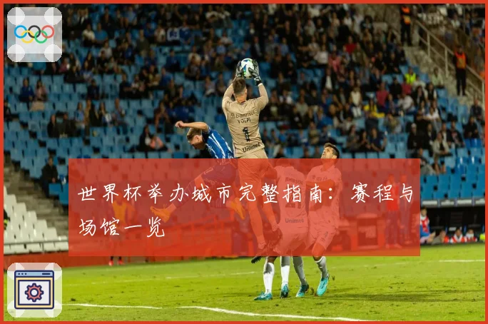 世界杯举办城市完整指南：赛程与场馆一览