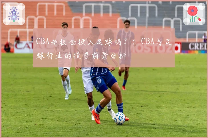 CBA老板会投入足球吗？：CBA与足球行业的投资前景分析