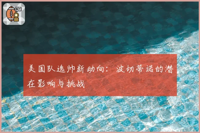 美国队选帅新动向：波切蒂诺的潜在影响与挑战