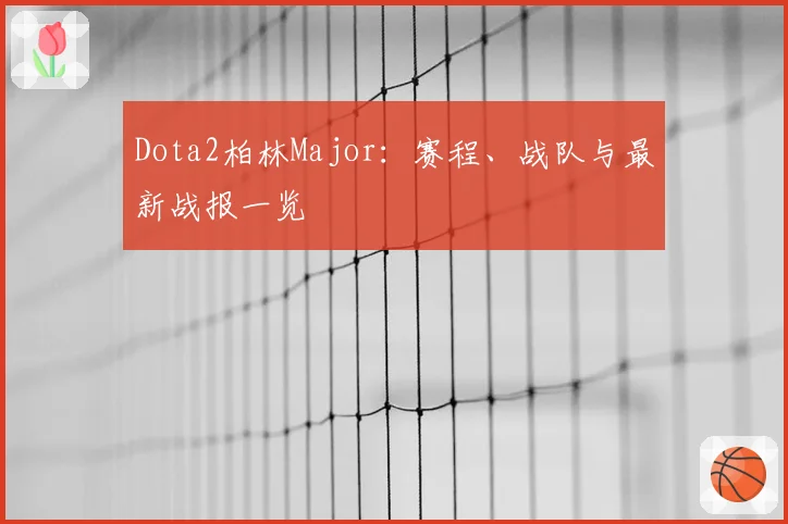 Dota2柏林Major:赛程、战队与最新战报一览