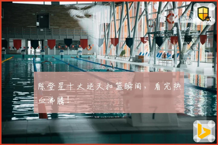 陈登星十大逆天扣篮瞬间，看完热血沸腾！