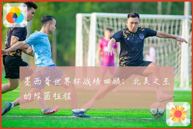 墨西哥世界杯战绩回顾：北美之王的绿茵征程