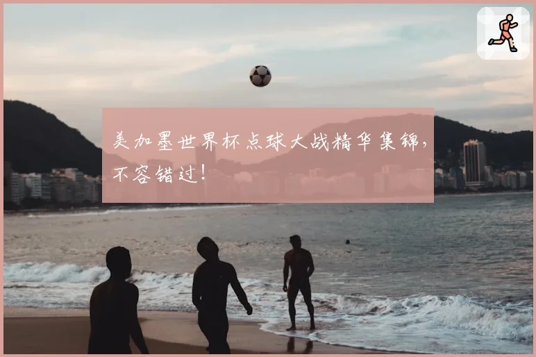 美加墨世界杯点球大战精华集锦，不容错过！