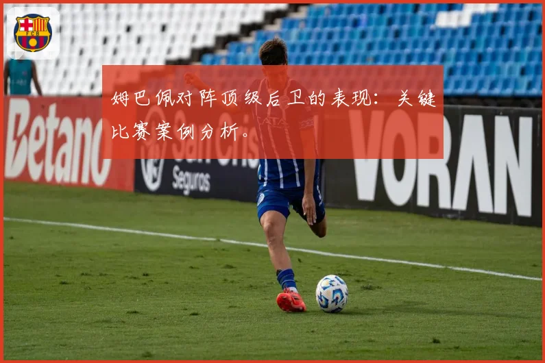 姆巴佩对阵顶级后卫的表现：关键比赛案例分析。