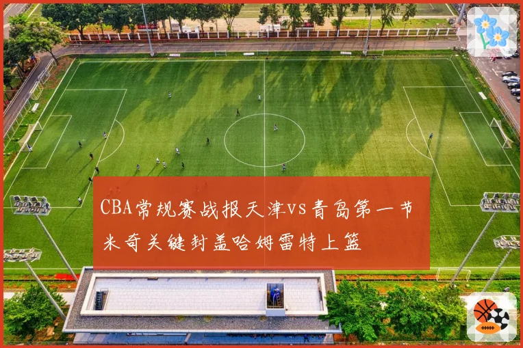 CBA常规赛战报天津vs青岛第一节 米奇关键封盖哈姆雷特上篮