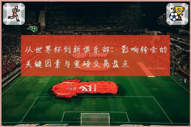 从世界杯到新俱乐部：影响转会的关键因素与重磅交易盘点