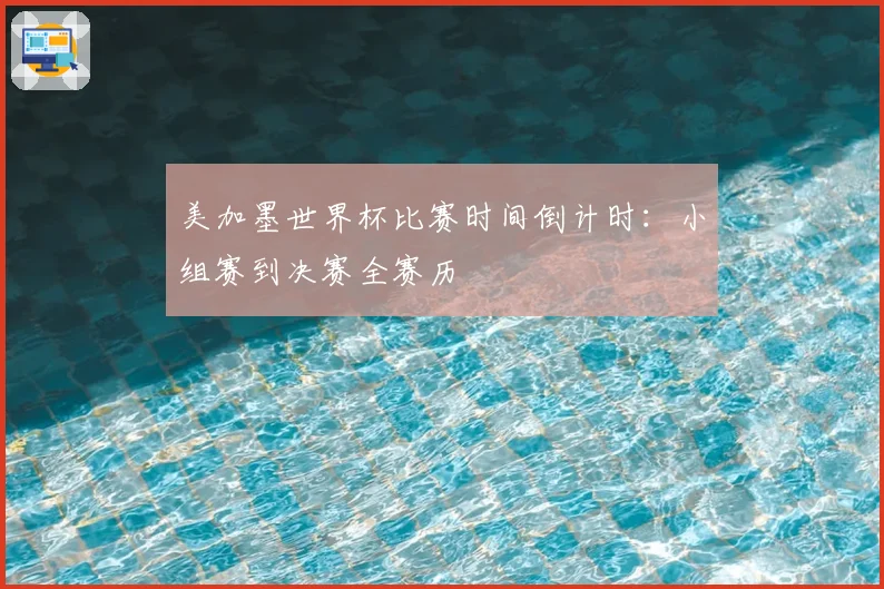 美加墨世界杯比赛时间倒计时：小组赛到决赛全赛历