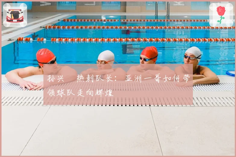 孙兴慜热刺队长：亚洲一哥如何带领球队走向辉煌