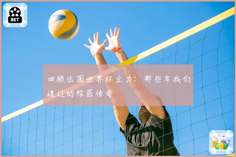 回顾法国世界杯主力：那些年我们追过的绿茵传奇