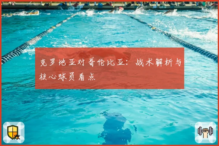 克罗地亚对哥伦比亚：战术解析与核心球员看点